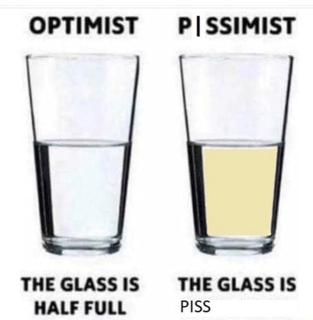 THE GLASS IS THE GLASS IS HALF FULL PISS - iFunny