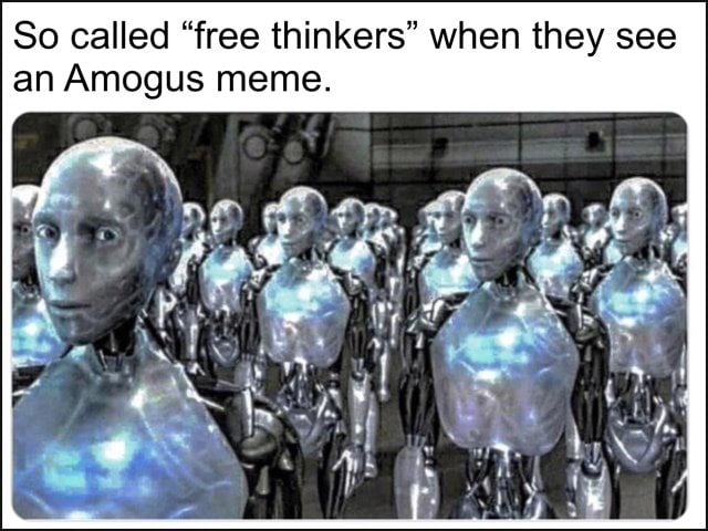 So called "free thinkers" when they see an Amogus meme. - iFunny