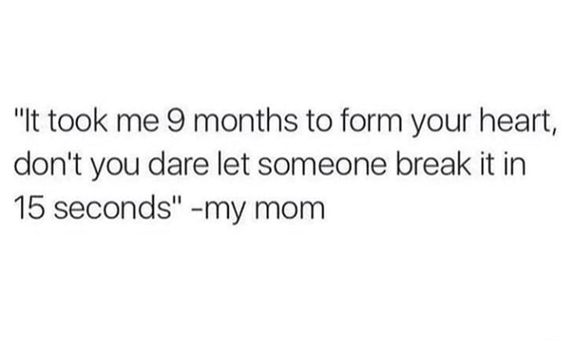 "It took me 9 months to form your heart, don't you dare let someone ...
