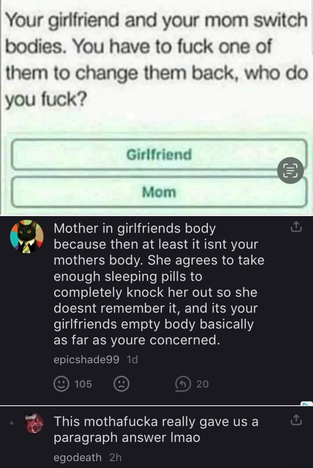 Your girlfriend and your mom switch bodies. You have to fuck one of