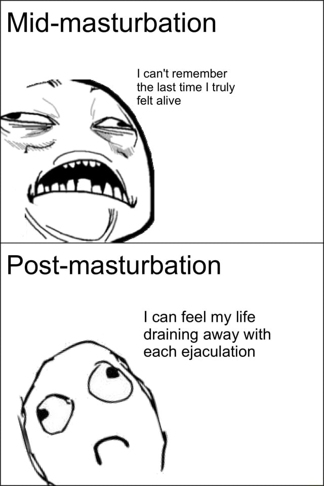 Mid Masturbation I Can T Remember The Last Time Truly Felt Alive Post Masturbation I Can Feel My Life Draining Away With Each Ejaculation C Mid Masturbation I Can T Remember The Last Time Truly Felt Alive Post Masturbation I Can Feel My Life Draining Away With Each Ejaculation C