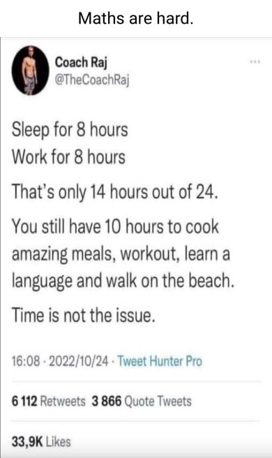 Maths are hard. Coach Raj @TheCoachRaj Sleep for 8 hours Work for 8 hours  That's only 14 hours out of 24. You still have 10 hours to cook amazing  meals, workout, learn