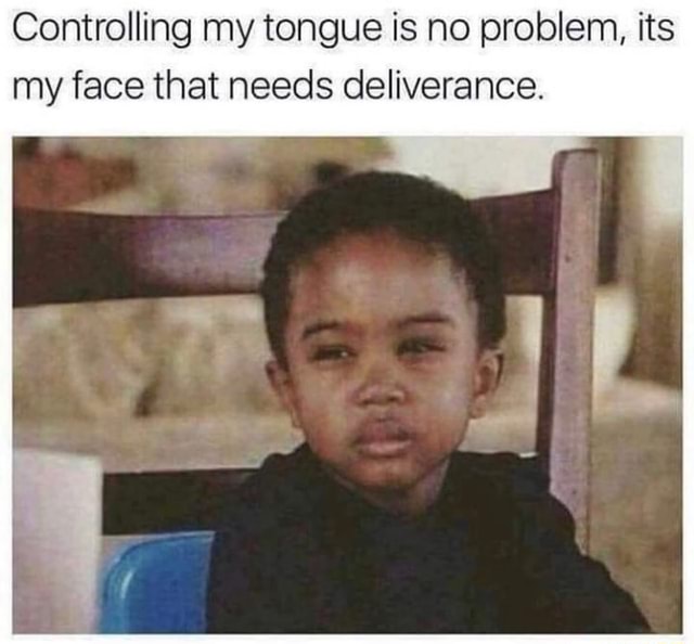 Controlling my tongue is no problem, its my face that needs deliverance ...