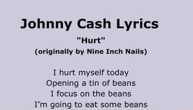Johnny Cash Lyrics (originally by Nine Inch Nails) I hurt myself today  Opening a tin of beans I focus on the beans I'm going to eat some beans -  iFunny Brazil