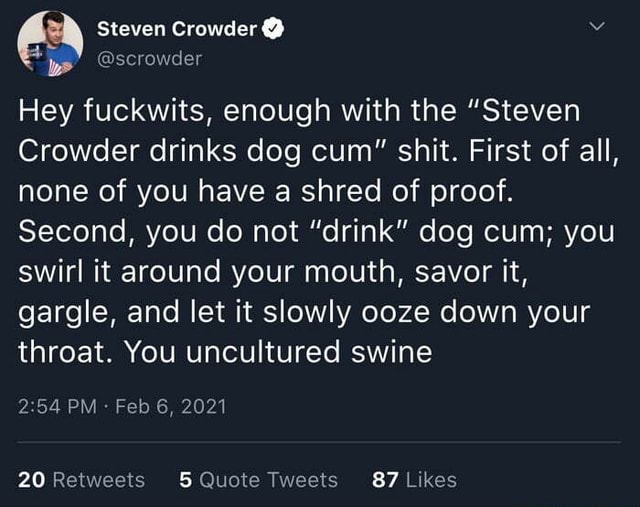 Steven Crowder Hey Fuckwits Enough With The Steven Crowder Drinks Dog Cum Shit First Of All None Of You Have A Shred Of Proof Second You Do Not Drink Dog Cum You