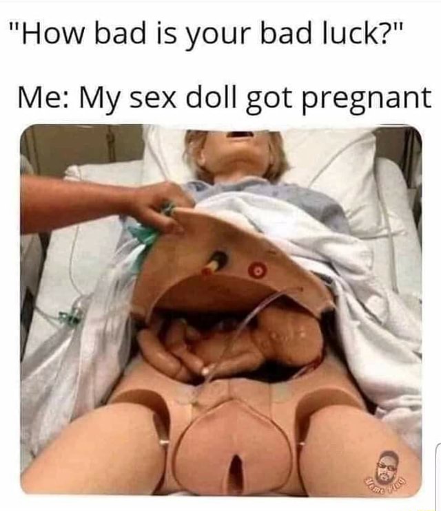 How bad is your bad luck? Me: My sex doll got pregnant - iFunny