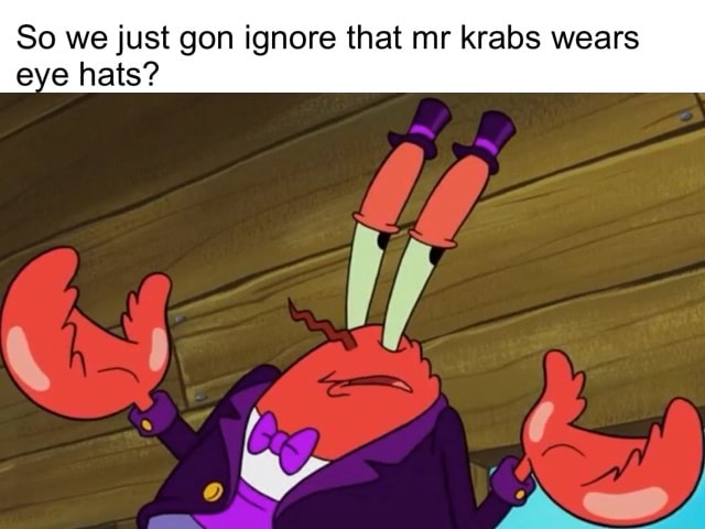 So we just gon ignore that mr krabs wears e e hats? - )