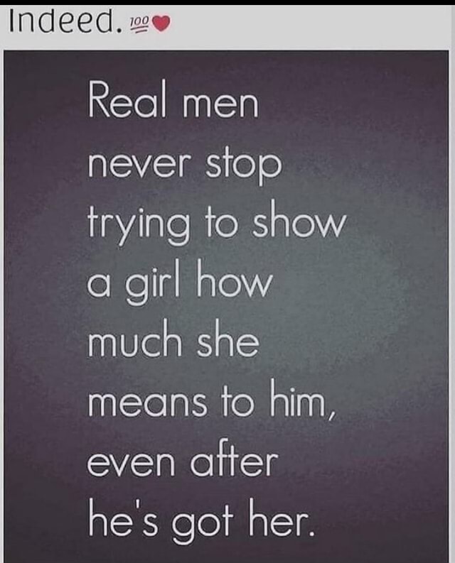 Indeed. Real men never stop trying to show a girl how much she means to ...