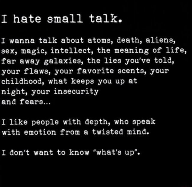 I hate small talk. I wanna talk about atoms, death, aliens, sex, magic ...