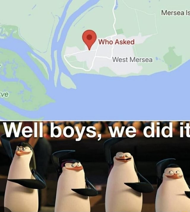 Mersea Is Who Asked West Mersea Well boys, we did it iFunny