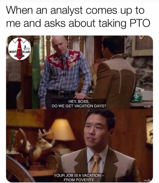 When an analyst comes up to me and asks about taking PTO HEY, BOSS, DO ...