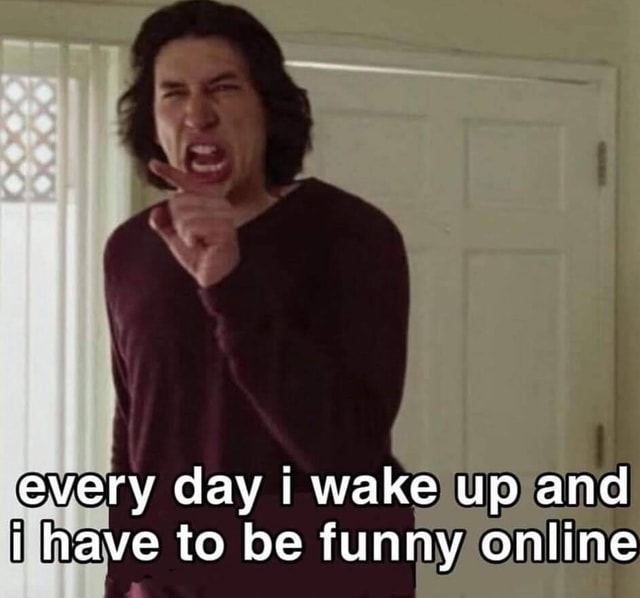 Every day I wake up and I have to be funny online - iFunny