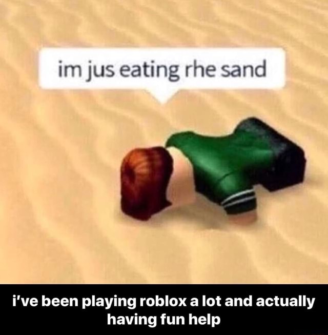 Im Jus Eating Rhe Sand I Ve Been Playing Roblox A Lot And Actually Having Fun Help I Ve Been Playing Roblox A Lot And Actually Having Fun Help - roblox im eating rhe sand