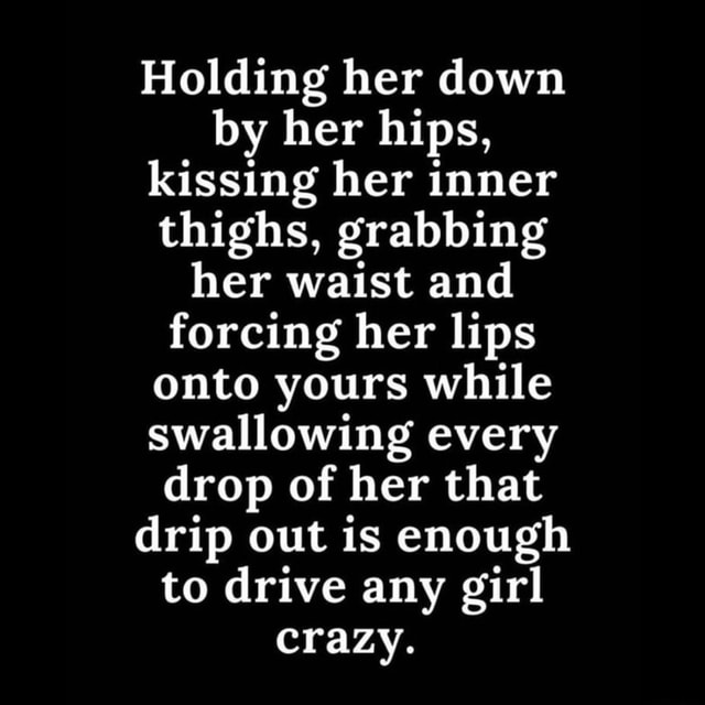 Holding her down by her hips, kissing her inner thighs, grabbing her ...