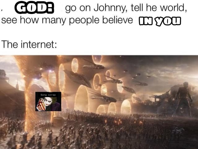 Go on Johnny, tell he world, see how many people believe The internet ...