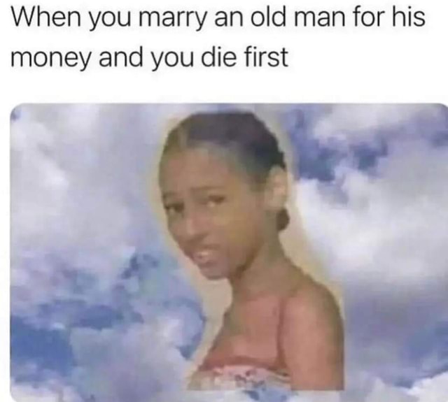 when-you-marry-an-old-man-for-his-money-and-you-die-first-ifunny