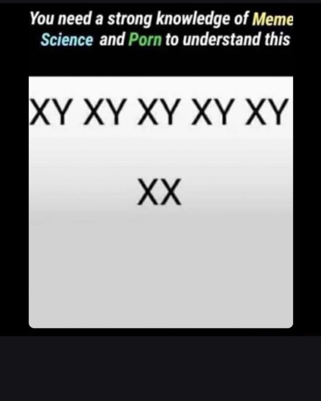 Xxbur - You need a strong knowledge of Meme Science and Porn to understand this XY  XY XY XY XY XX - iFunny Brazil