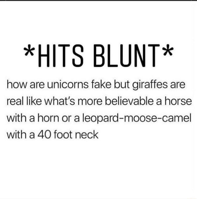 *HITS BLUNT* how are unicorns fake but giraffes are real like what's