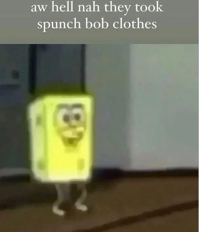 Aw hell nah they took spunch bob clothes - iFunny