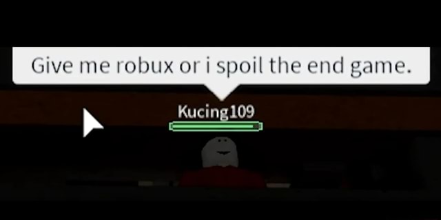 I Give Me Robux Or Spoil The End Game Kucing109 - give me robux