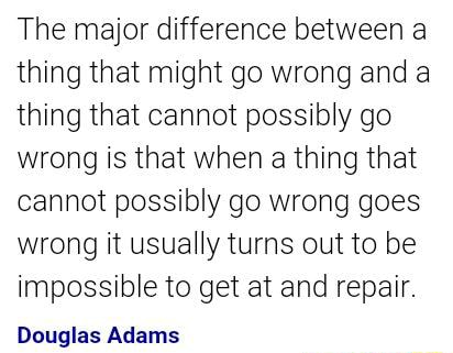 The Major Difference Between A Thing That Might Go Wrong And A Thing That Cannot Possibly Go Wrong Is That When A Thing That Cannot Possibly Go Wrong Goes Wrong It Usuallyturhs