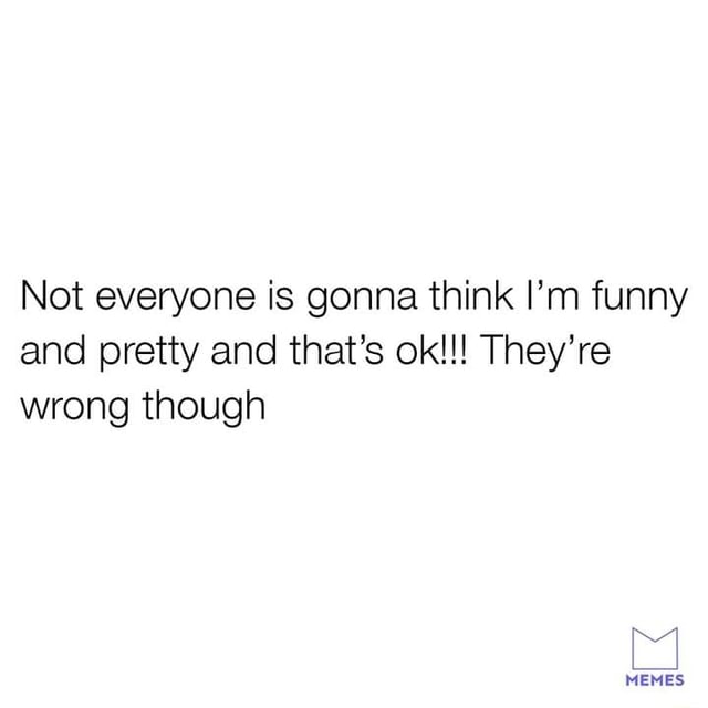 Not everyone is gonna think I’m funny and pretty and that’s ok!!! They ...