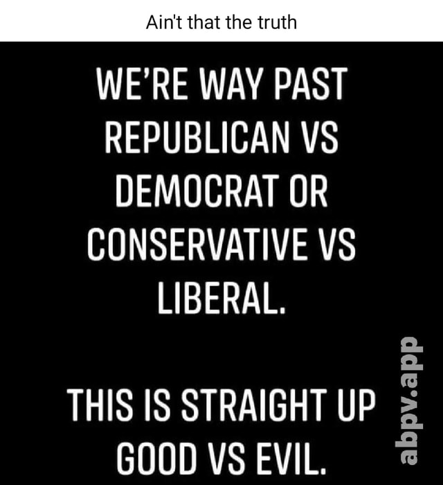 WE RE WAY PAST REPUBLICAN VS DEMOCRAT OR CONSERVATIVE VS LIBERAL THIS 