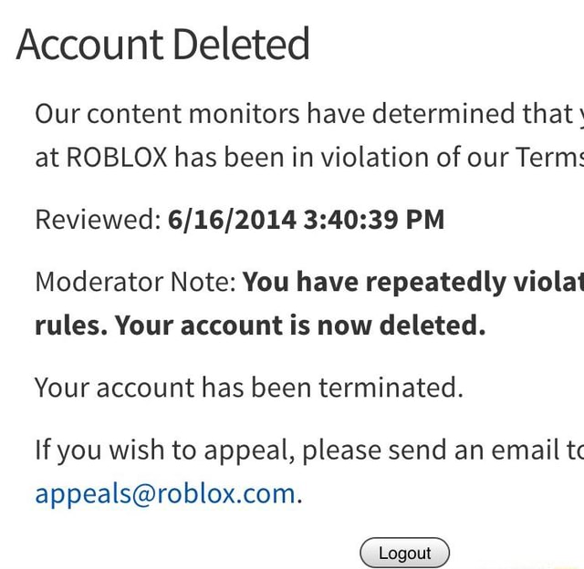 Account Deleted Our Content Monitors Have Determined That At Roblox Has Been In Violation Of Our Terms Reviewed 6 16 2014 3 40 39 Pm Moderator Note You Have Repeatedly Violai Rules Your Account Is Now - aappeals roblox.com