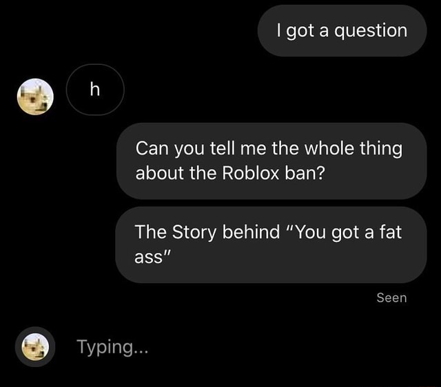 Can You Tell Me The Whole Thing About The Roblox Ban The Story Behind You Got A Fat - roblox you got that