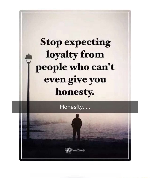 Stop Expecting Loyalty From People Who Can T Even Give You Honesty Honeslty
