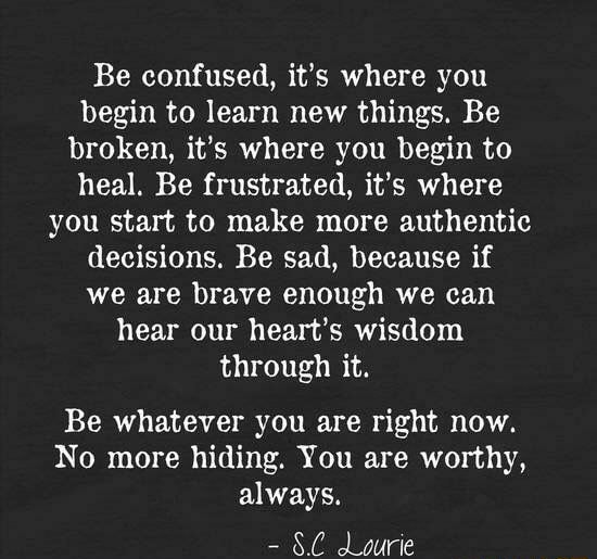 Be confused, it’s where you begin to learn new things. Be broken, it’s ...