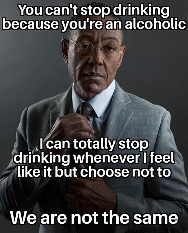 You can't stop drinking because you're an alcoholic can totally stop ...