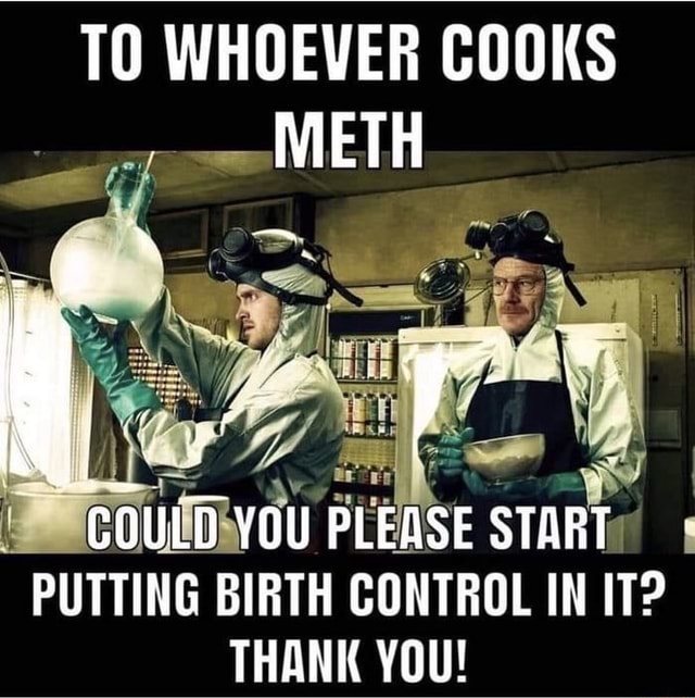 TO WHOEVER COOKS METH PLEASE START PUTTING BIRTH CONTROL IN IT? THANK ...