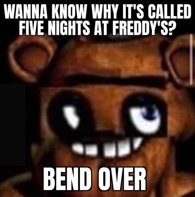 WANNA KNOW WHY IT'S CALLED FIVE NIGHTS AT FREDDY'S? I BEND OVER Ea - iFunny