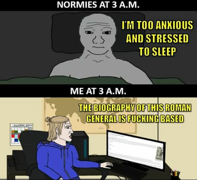 NORMIES AT 3 A.M. I'M TOO ANKIOUS AND STRESSED TO SLEEP ME AT AIM. )