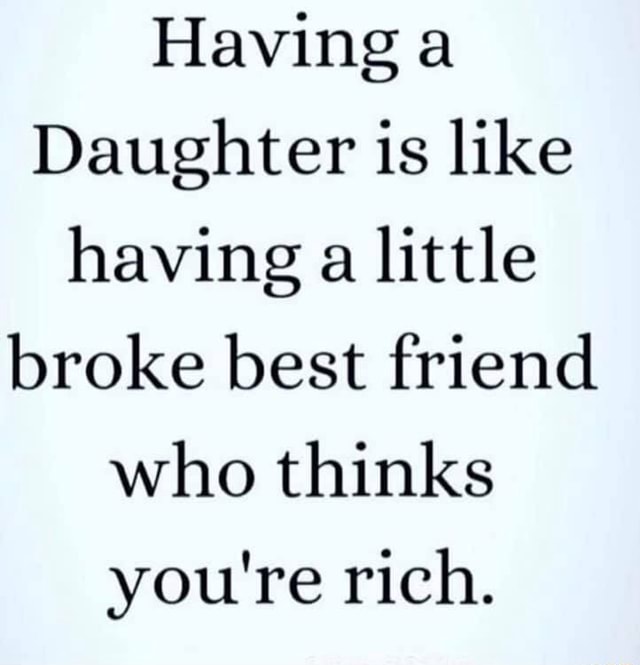 Having Daughter is like having a little broke best friend who thinks ...