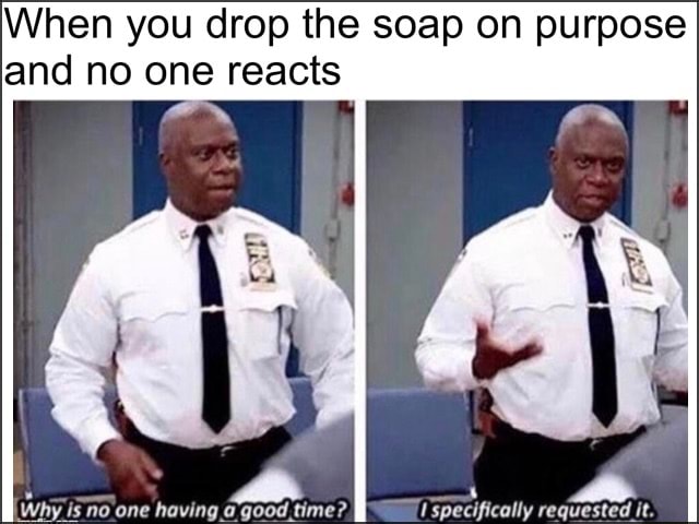 When you drop the soap on purpose and no one reacts - iFunny