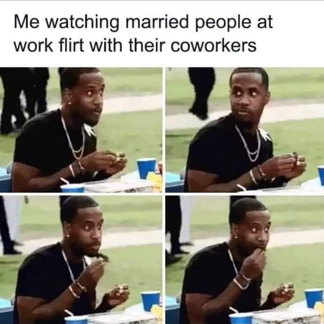 Me watching married work flirt with their ied people at coworkers - iFunny