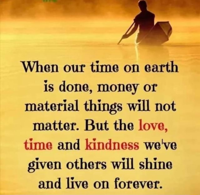 When our time on earth is done, money or material things will not