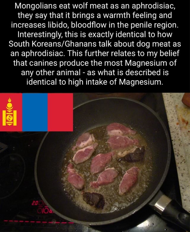 Mongolians eat wolf meat as an aphrodisiac they say that it