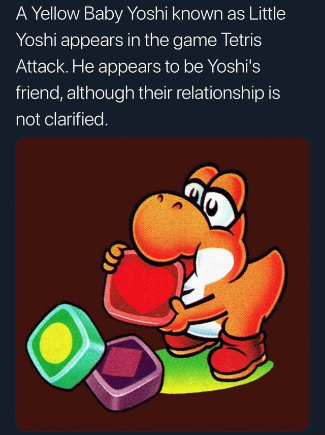 A Yellow Baby Yoshi known as Little Yoshi appears in the game Tetris Attack.  He appears to be Yoshi's friend, although their relationship is not  Clarified. - iFunny