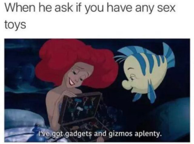 When he ask if you have any sex toys I've got gadgets and gizmos aplenty