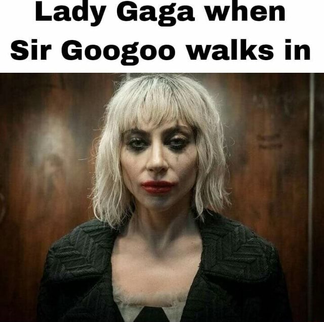 Lady Gaga When Sir Googoo Walks In Ifunny