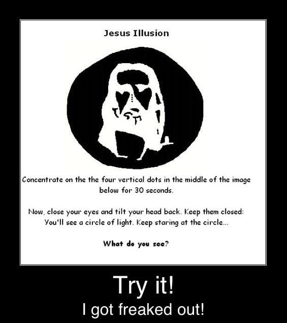 Jesus Illusion Concentrate On The The Four Vertical Dots In The Middle Of The Image Below For 30 Seconds Now Close Your Eyes Ond Tilt Your Head Back Keep Them Closed You Ll