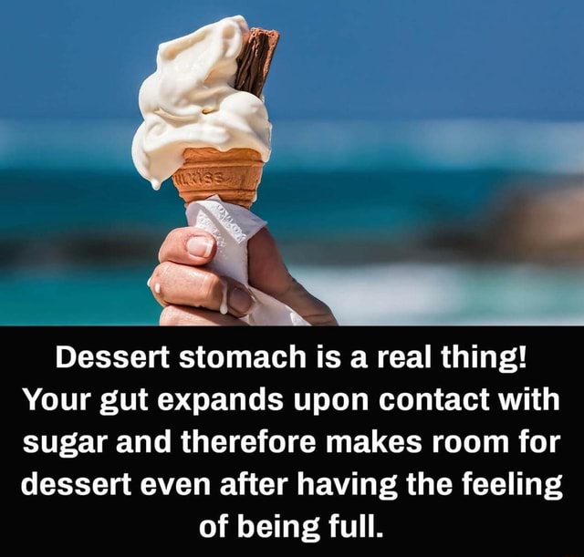 Dessert stomach is a real thing! Your gut expands upon contact with sugar and therefore makes