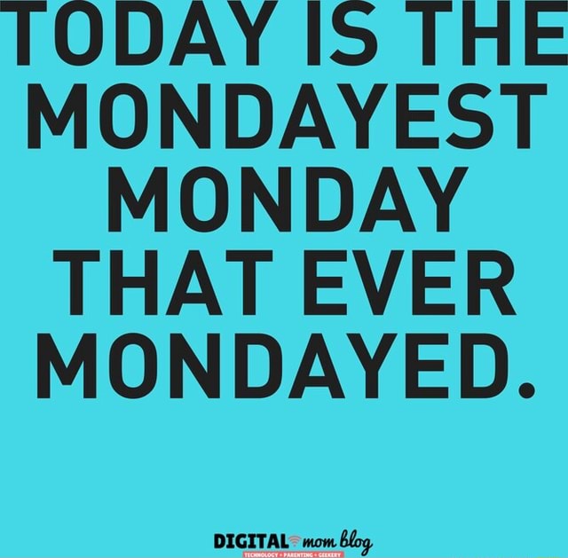 TODAY IS THE MONDAYEST MONDAY THAT EVER MONDAYED. DIGITAL mom blog - iFunny