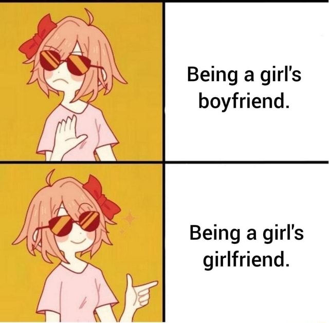 Being a girl's boyfriend. Being a girl's girlfriend. - iFunny