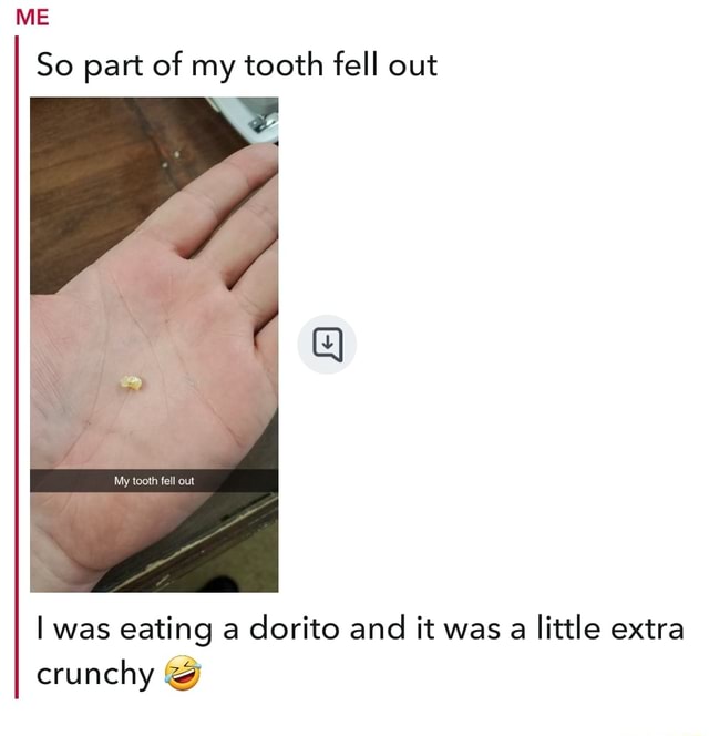 ME So part of my tooth fell out My tooth fell out I was eating a dorito