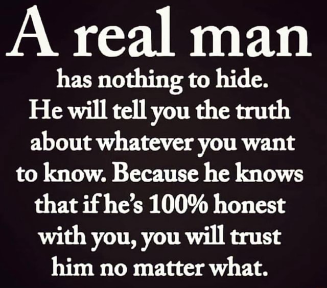 A real man has nothing to hide. He will tell you the truth about ...