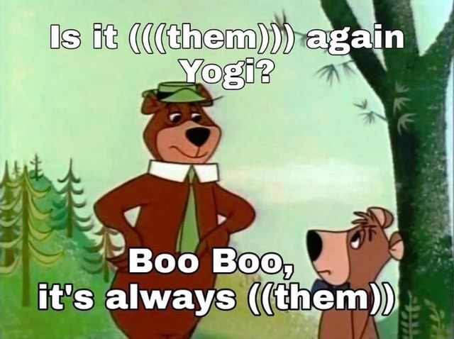 Is it (((them))) again Yogi? Boo Boo, it's always ((them)) - iFunny